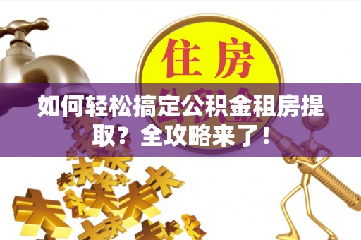 奈曼旗如何轻松搞定公积金租房提取？全攻略来了！