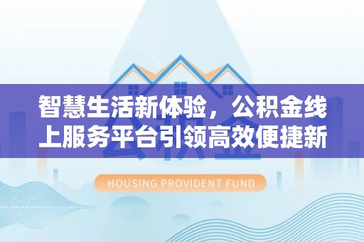 奈曼旗智慧生活新体验，公积金线上服务平台引领高效便捷新潮流