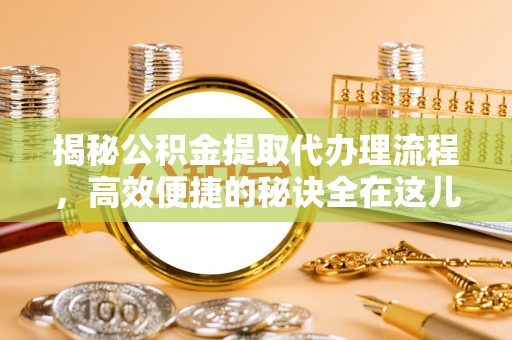 奈曼旗揭秘公积金提取代办理流程，高效便捷的秘诀全在这儿