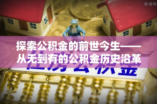 奈曼旗探索公积金的前世今生——从无到有的公积金历史沿革