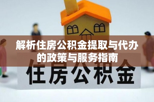 奈曼旗解析住房公积金提取与代办的政策与服务指南
