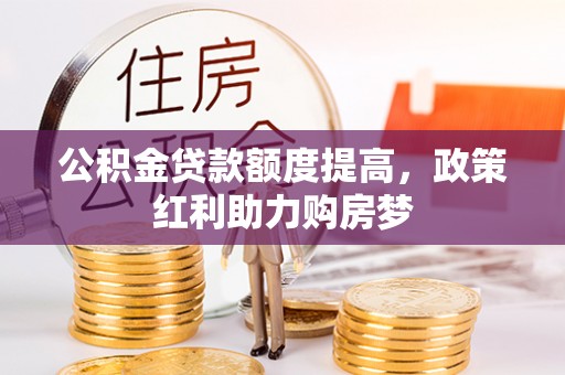 奈曼旗公积金贷款额度提高，政策红利助力购房梦
