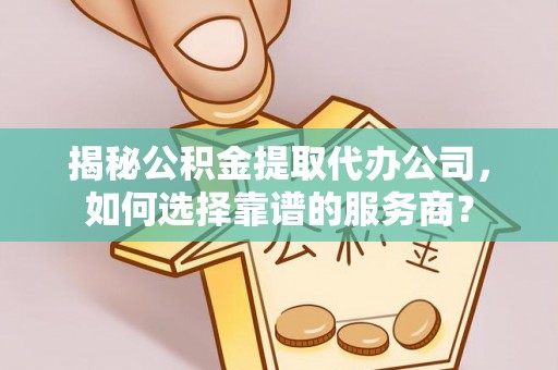 奈曼旗揭秘公积金提取代办公司，如何选择靠谱的服务商？
