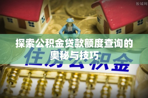 奈曼旗探索公积金贷款额度查询的奥秘与技巧