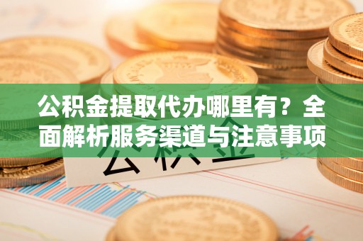 奈曼旗公积金提取代办哪里有？全面解析服务渠道与注意事项