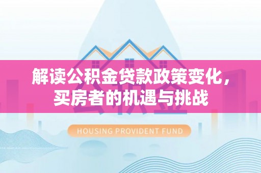 奈曼旗解读公积金贷款政策变化，买房者的机遇与挑战