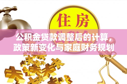奈曼旗公积金贷款调整后的计算，政策新变化与家庭财务规划