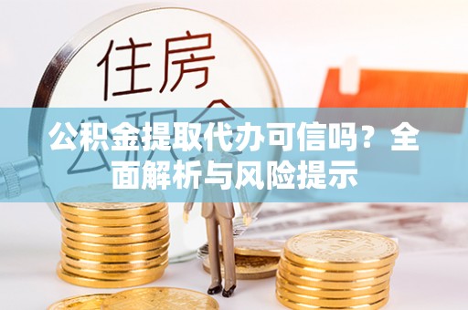 奈曼旗公积金提取代办可信吗？全面解析与风险提示