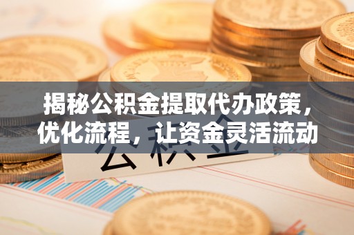 奈曼旗揭秘公积金提取代办政策，优化流程，让资金灵活流动