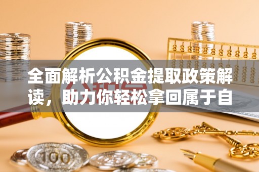 奈曼旗全面解析公积金提取政策解读，助力你轻松拿回属于自己的钱