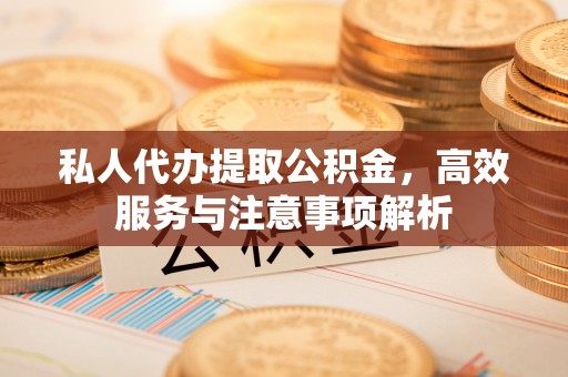 奈曼旗私人代办提取公积金，高效服务与注意事项解析