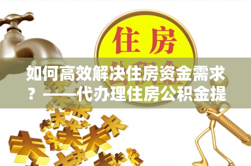 奈曼旗如何高效解决住房资金需求？——代办理住房公积金提取服务全解析