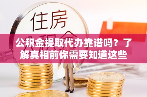 奈曼旗公积金提取代办靠谱吗？了解真相前你需要知道这些