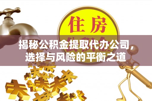奈曼旗揭秘公积金提取代办公司，选择与风险的平衡之道