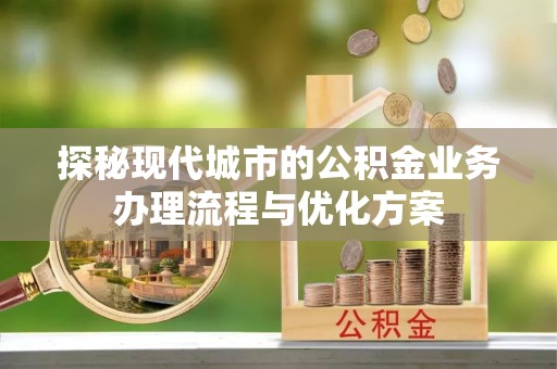 奈曼旗探秘现代城市的公积金业务办理流程与优化方案