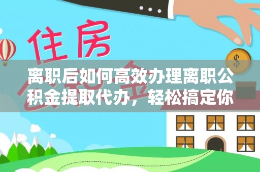 奈曼旗离职后如何高效办理离职公积金提取代办，轻松搞定你的公积金