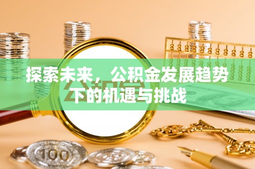 奈曼旗探索未来，公积金发展趋势下的机遇与挑战