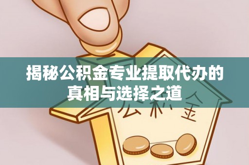 奈曼旗揭秘公积金专业提取代办的真相与选择之道