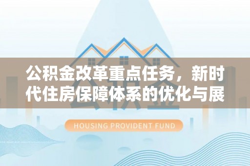 奈曼旗公积金改革重点任务，新时代住房保障体系的优化与展望