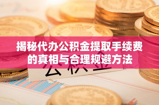 奈曼旗揭秘代办公积金提取手续费的真相与合理规避方法