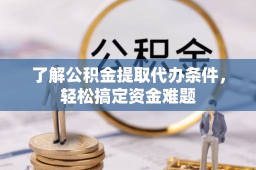 奈曼旗了解公积金提取代办条件，轻松搞定资金难题