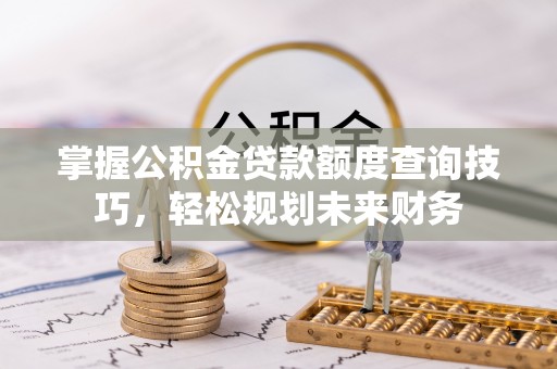 奈曼旗掌握公积金贷款额度查询技巧，轻松规划未来财务