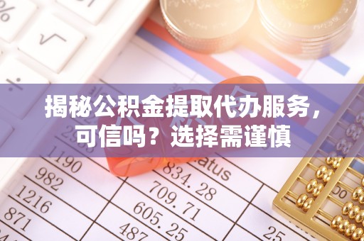 奈曼旗揭秘公积金提取代办服务，可信吗？选择需谨慎