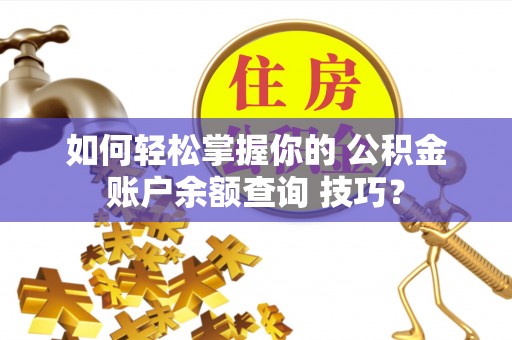 奈曼旗如何轻松掌握你的 公积金账户余额查询 技巧？