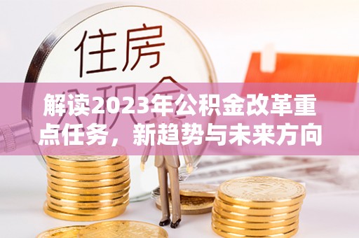 奈曼旗解读2023年公积金改革重点任务，新趋势与未来方向