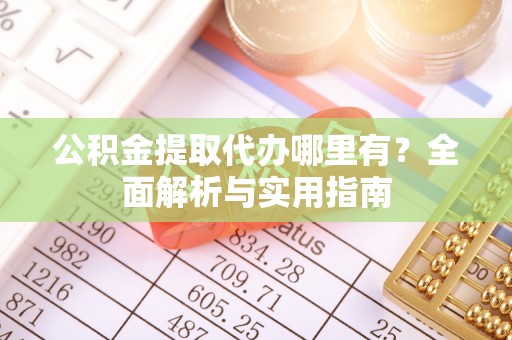 奈曼旗公积金提取代办哪里有？全面解析与实用指南