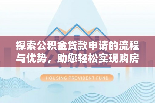 奈曼旗探索公积金贷款申请的流程与优势，助您轻松实现购房梦想