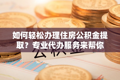 奈曼旗如何轻松办理住房公积金提取？专业代办服务来帮你