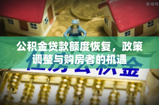 奈曼旗公积金贷款额度恢复，政策调整与购房者的机遇