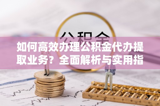 奈曼旗如何高效办理公积金代办提取业务？全面解析与实用指南