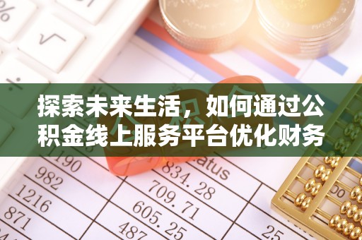奈曼旗探索未来生活，如何通过公积金线上服务平台优化财务管理