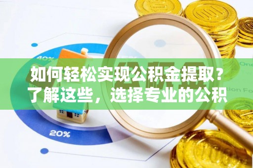 奈曼旗如何轻松实现公积金提取？了解这些，选择专业的公积金提取代办服务