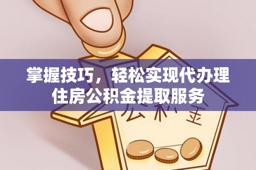 奈曼旗掌握技巧，轻松实现代办理住房公积金提取服务