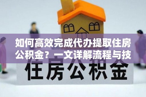 奈曼旗如何高效完成代办提取住房公积金？一文详解流程与技巧