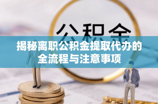 奈曼旗揭秘离职公积金提取代办的全流程与注意事项