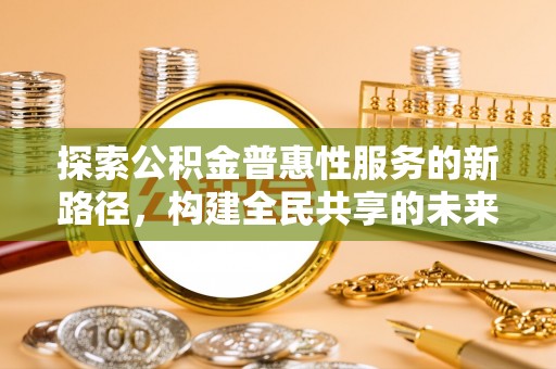奈曼旗探索公积金普惠性服务的新路径，构建全民共享的未来
