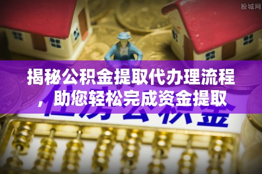 奈曼旗揭秘公积金提取代办理流程，助您轻松完成资金提取