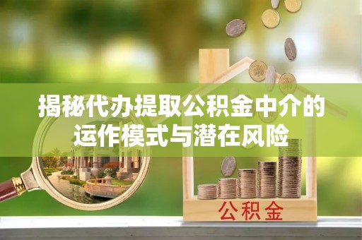 奈曼旗揭秘代办提取公积金中介的运作模式与潜在风险