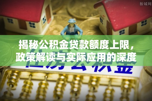 奈曼旗揭秘公积金贷款额度上限，政策解读与实际应用的深度分析