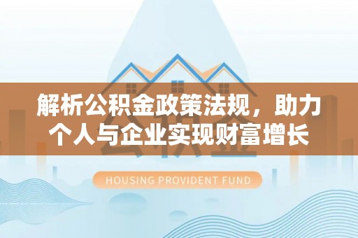 奈曼旗解析公积金政策法规，助力个人与企业实现财富增长