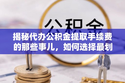 奈曼旗揭秘代办公积金提取手续费的那些事儿，如何选择最划算的服务？