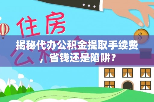 奈曼旗揭秘代办公积金提取手续费，省钱还是陷阱？