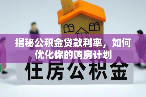 奈曼旗揭秘公积金贷款利率，如何优化你的购房计划
