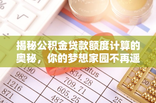 奈曼旗揭秘公积金贷款额度计算的奥秘，你的梦想家园不再遥不可及