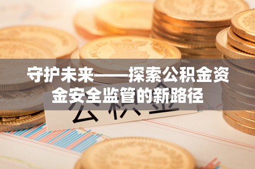 奈曼旗守护未来——探索公积金资金安全监管的新路径