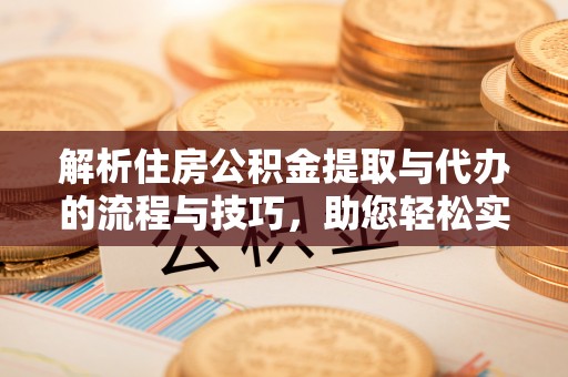 奈曼旗解析住房公积金提取与代办的流程与技巧，助您轻松实现资金流动